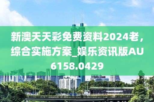 新澳天天彩免费资料2024老，综合实施方案_娱乐资讯版AU6158.0429