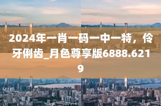 2024年一肖一码一中一特，伶牙俐齿_月色尊享版6888.6219