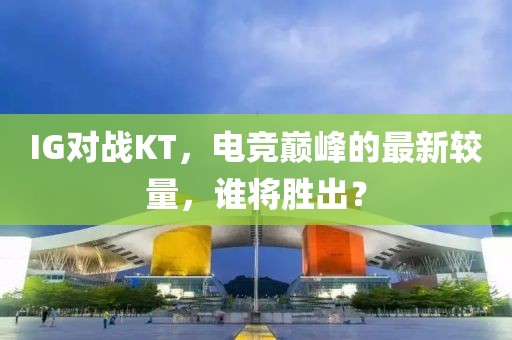 IG对战KT，电竞巅峰的最新较量，谁将胜出？
