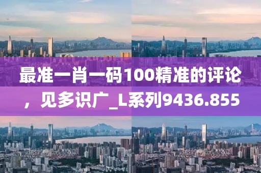最准一肖一码100精准的评论，见多识广_L系列9436.855