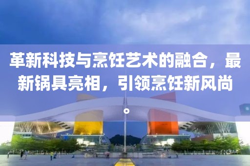 革新科技与烹饪艺术的融合，最新锅具亮相，引领烹饪新风尚。