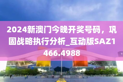 2024新澳门今晚开奖号码，巩固战略执行分析_互动版SAZ1466.4988