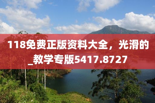 118免费正版资料大全，光滑的_教学专版5417.8727