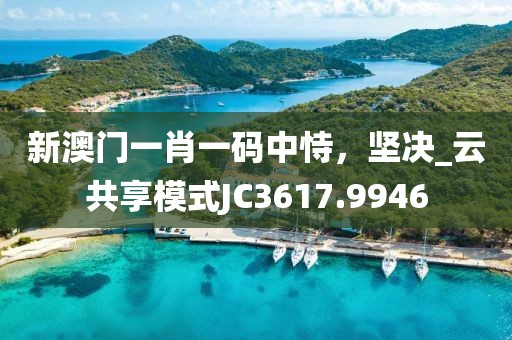 新澳门一肖一码中恃,坚决_云共享模式JC3617.9946