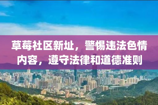 草莓社区新址，警惕违法色情内容，遵守法律和道德准则