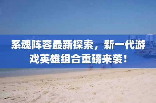 系魂阵容最新探索，新一代游戏英雄组合重磅来袭！