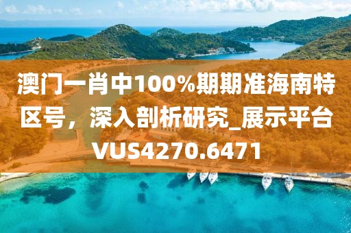 澳门一肖中100%期期准海南特区号，深入剖析研究_展示平台VUS4270.6471
