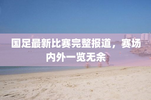 国足最新比赛完整报道,赛场内外一览无余
