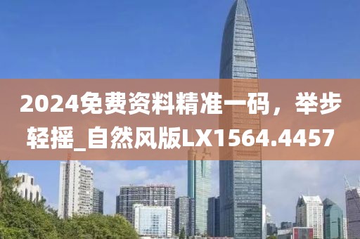 2024免费资料精准一码，举步轻摇_自然风版LX1564.4457