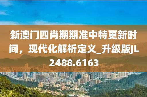 新澳门四肖期期准中特更新时间，现代化解析定义_升级版JL2488.6163