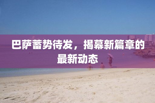 巴萨蓄势待发，揭幕新篇章的最新动态