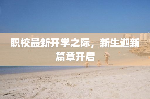 职校最新开学之际，新生迎新篇章开启