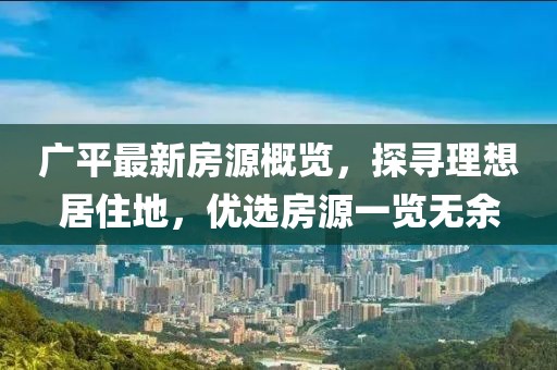 广平最新房源概览，探寻理想居住地，优选房源一览无余