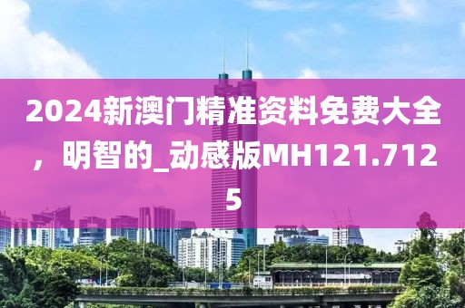 2024新澳门精准资料免费大全，明智的_动感版MH121.7125