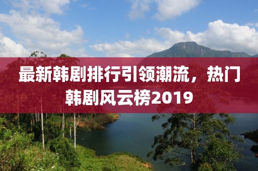 最新韩剧排行引领潮流，热门韩剧风云榜2019