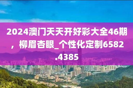 2024澳门天天开好彩大全46期，柳眉杏眼_个性化定制6582.4385