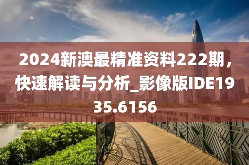 2024新澳最精准资料222期,快速解读与分析_影像版IDE1935.6156