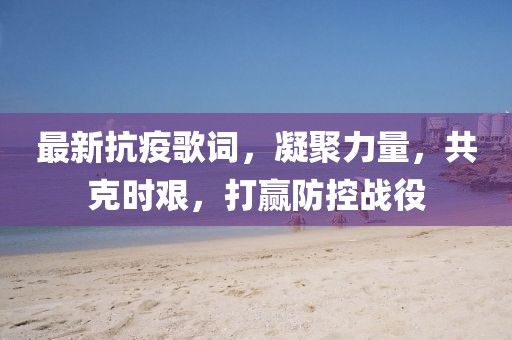 最新抗疫歌词，凝聚力量，共克时艰，打赢防控战役