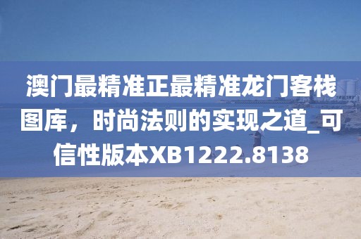 澳门最精准正最精准龙门客栈图库,时尚法则的实现之道_可信性版本XB1222.8138