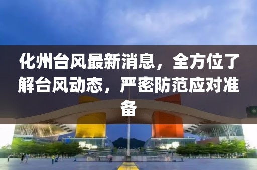 化州台风最新消息，全方位了解台风动态，严密防范应对准备