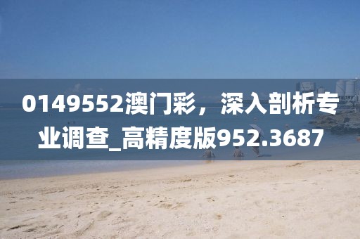 0149552澳门彩，深入剖析专业调查_高精度版952.3687