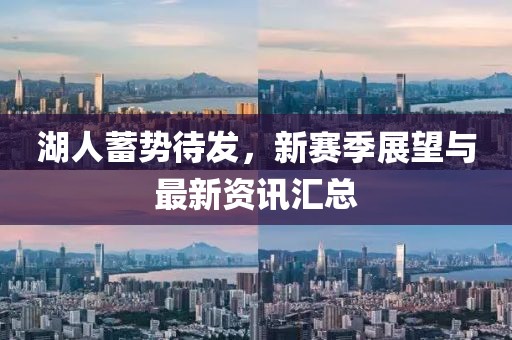 湖人蓄势待发，新赛季展望与最新资讯汇总