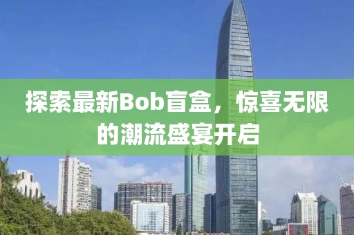 探索最新Bob盲盒，惊喜无限的潮流盛宴开启