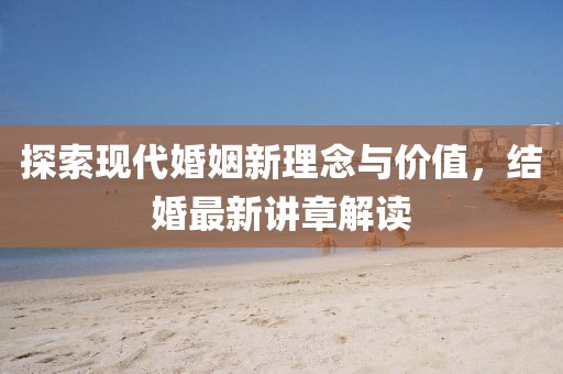 探索现代婚姻新理念与价值，结婚最新讲章解读
