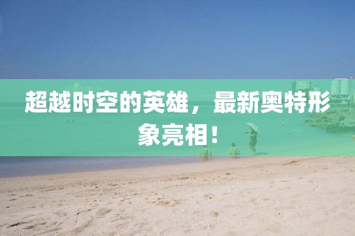超越时空的英雄，最新奥特形象亮相！