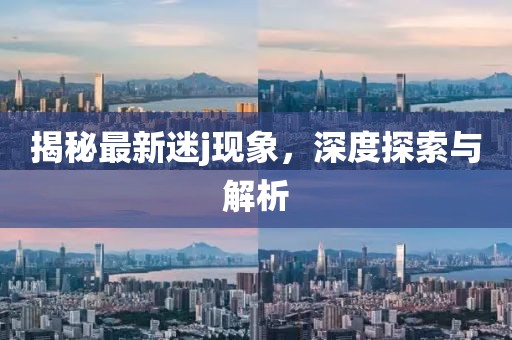 揭秘最新迷j现象，深度探索与解析