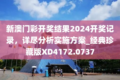 新澳门彩开奖结果2024开奖记录，详尽分析实施方案_经典珍藏版XD4172.0737