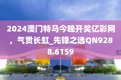 2024澳门特马今晚开奖亿彩网，气贯长虹_先锋之选QN9288.6159
