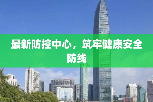 最新防控中心，筑牢健康安全防线