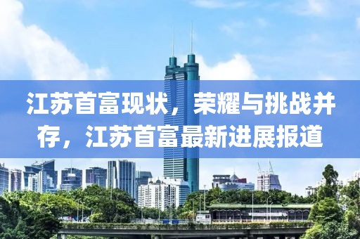 江苏首富现状，荣耀与挑战并存，江苏首富最新进展报道
