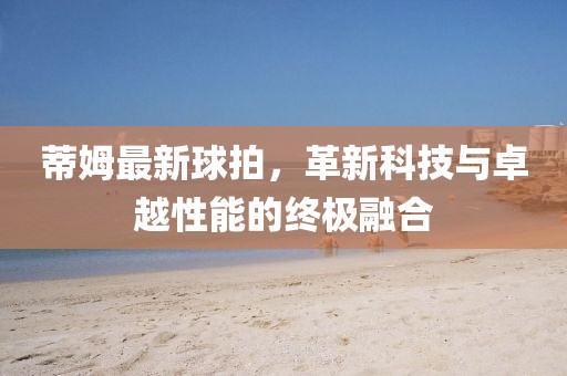 蒂姆最新球拍，革新科技与卓越性能的终极融合