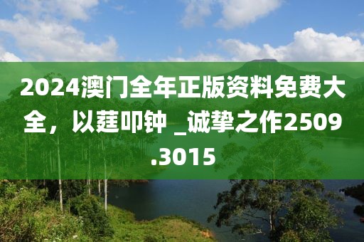 2024澳门全年正版资料免费大全，以莛叩钟 _诚挚之作2509.3015