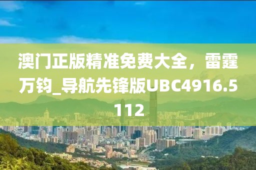 澳门正版精准免费大全，雷霆万钧_导航先锋版UBC4916.5112