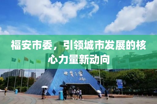 福安市委，引领城市发展的核心力量新动向