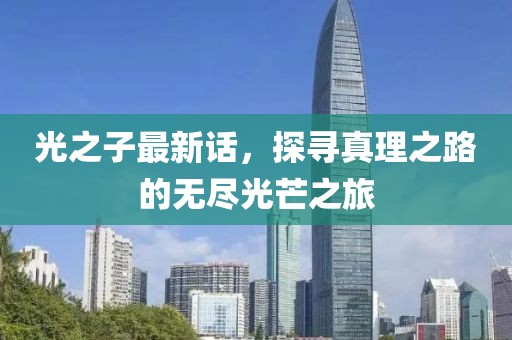光之子最新话，探寻真理之路的无尽光芒之旅