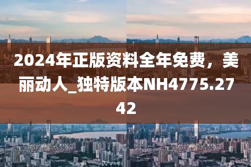 2024年正版资料全年免费，美丽动人_独特版本NH4775.2742