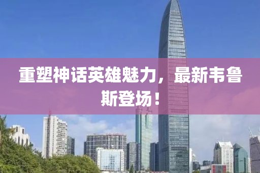 重塑神话英雄魅力，最新韦鲁斯登场！