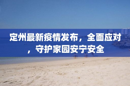 定州最新疫情发布，全面应对，守护家园安宁安全