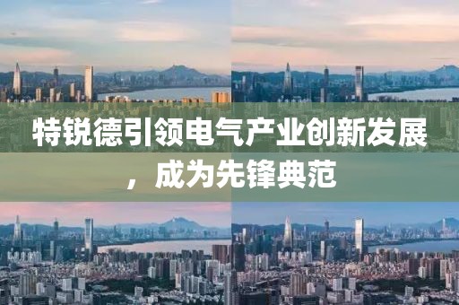 特锐德引领电气产业创新发展，成为先锋典范