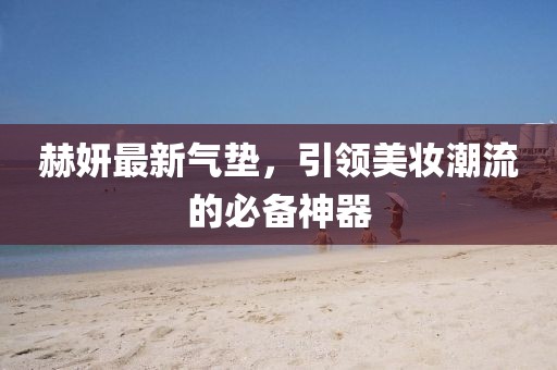 赫妍最新气垫，引领美妆潮流的必备神器