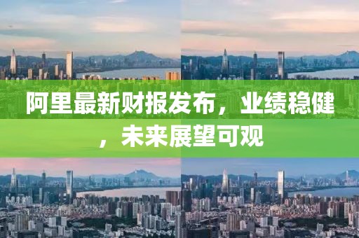 阿里最新财报发布，业绩稳健，未来展望可观