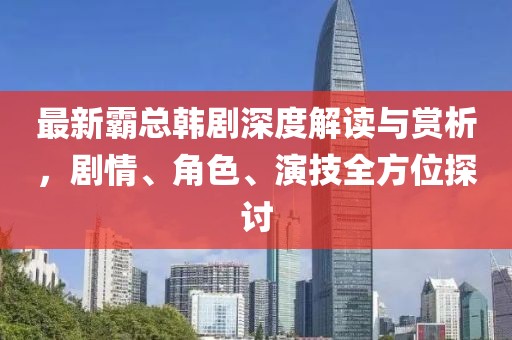 最新霸总韩剧深度解读与赏析，剧情、角色、演技全方位探讨