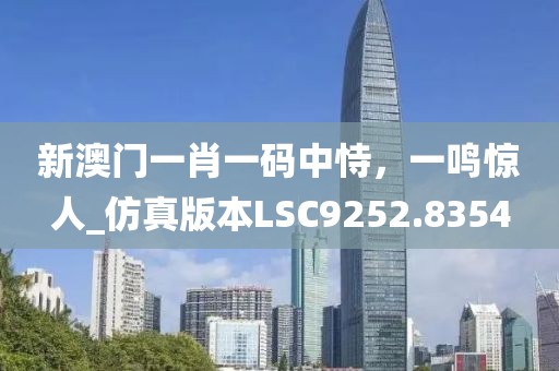 新澳门一肖一码中恃，一鸣惊人_仿真版本LSC9252.8354
