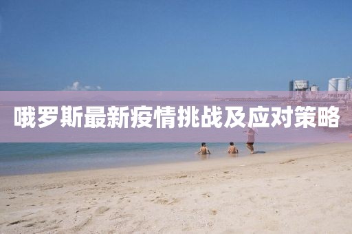哦罗斯最新疫情挑战及应对策略
