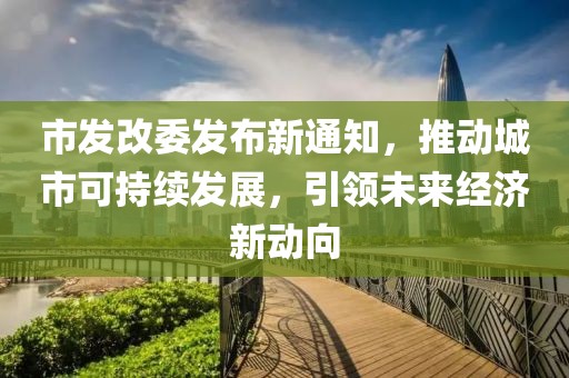 市发改委发布新通知，推动城市可持续发展，引领未来经济新动向