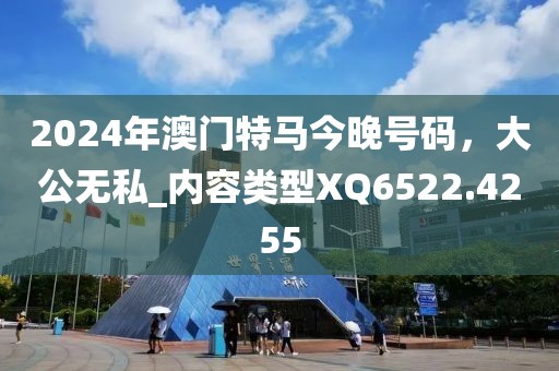 2024年澳门特马今晚号码，大公无私_内容类型XQ6522.4255